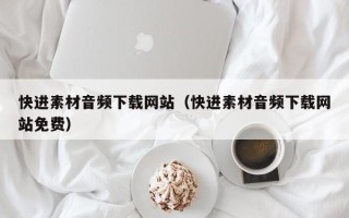 兰考快进素材音频下载网站（快进素材音频下载网站免费）