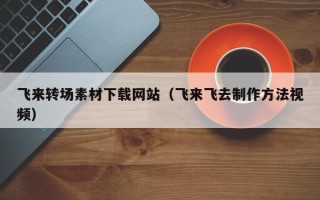 兰考飞来转场素材下载网站（飞来飞去制作方法视频）