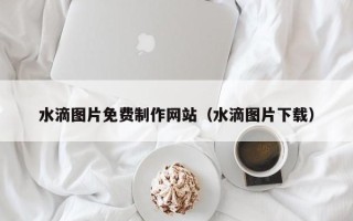 兰考水滴图片免费制作网站（水滴图片下载）