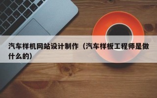 兰考汽车样机网站设计制作（汽车样板工程师是做什么的）