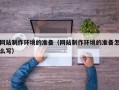 兰考网站制作环境的准备（网站制作环境的准备怎么写）