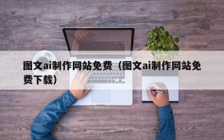 兰考图文ai制作网站免费（图文ai制作网站免费下载）
