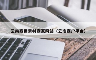 兰考云南商用素材商家网站（云南商户平台）