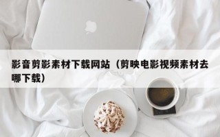 兰考影音剪影素材下载网站（剪映电影视频素材去哪下载）