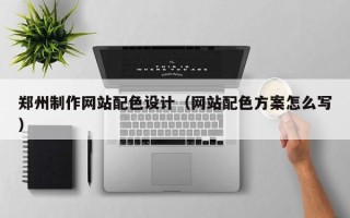 兰考郑州制作网站配色设计（网站配色方案怎么写）