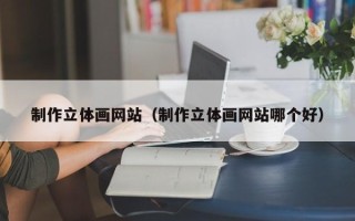 兰考制作立体画网站（制作立体画网站哪个好）